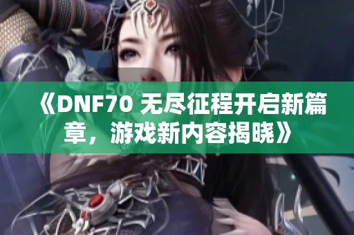 《DNF70 无尽征程开启新篇章，游戏新内容揭晓》