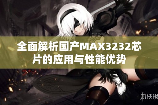 全面解析国产MAX3232芯片的应用与性能优势