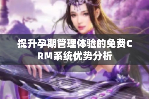 提升孕期管理体验的免费CRM系统优势分析