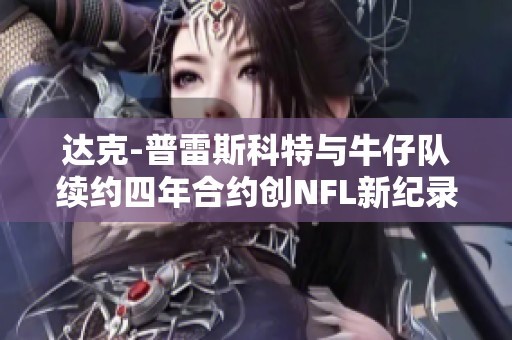 达克-普雷斯科特与牛仔队续约四年合约创NFL新纪录