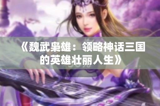 《魏武枭雄：领略神话三国的英雄壮丽人生》