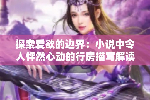 探索爱欲的边界：小说中令人怦然心动的行房描写解读