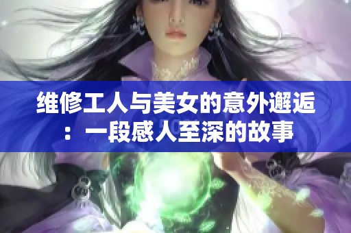 维修工人与美女的意外邂逅：一段感人至深的故事