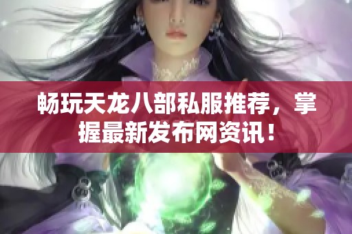 畅玩天龙八部私服推荐，掌握最新发布网资讯！