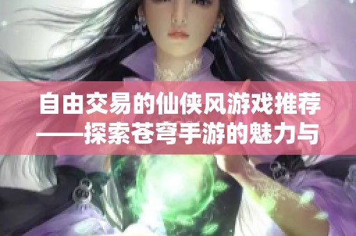 自由交易的仙侠风游戏推荐——探索苍穹手游的魅力与乐趣