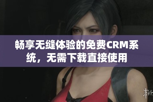 畅享无缝体验的免费CRM系统，无需下载直接使用