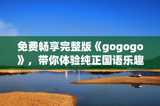 免费畅享完整版《gogogo》，带你体验纯正国语乐趣