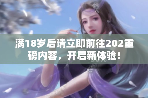 满18岁后请立即前往202重磅内容，开启新体验！