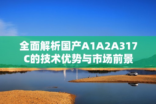 全面解析国产A1A2A317C的技术优势与市场前景