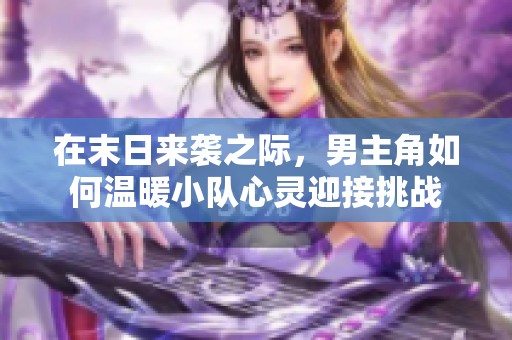 在末日来袭之际，男主角如何温暖小队心灵迎接挑战