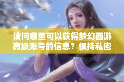 请问哪里可以获得梦幻西游高级账号的信息？保持私密哦！