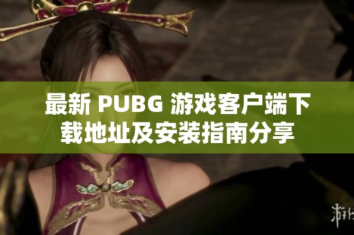 最新 PUBG 游戏客户端下载地址及安装指南分享