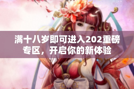 满十八岁即可进入202重磅专区，开启你的新体验