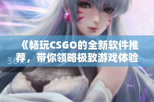 《畅玩CSGO的全新软件推荐，带你领略极致游戏体验》