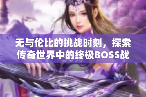 无与伦比的挑战时刻，探索传奇世界中的终极BOSS战斗