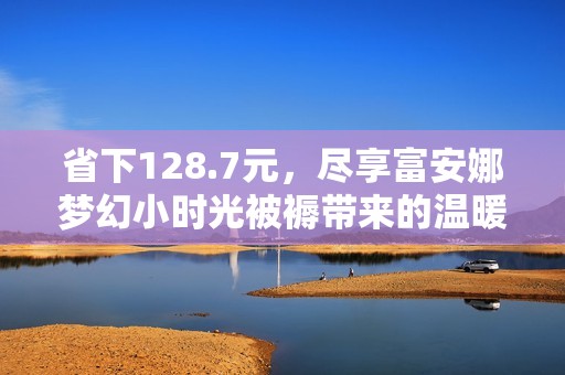 省下128.7元，尽享富安娜梦幻小时光被褥带来的温暖与舒适