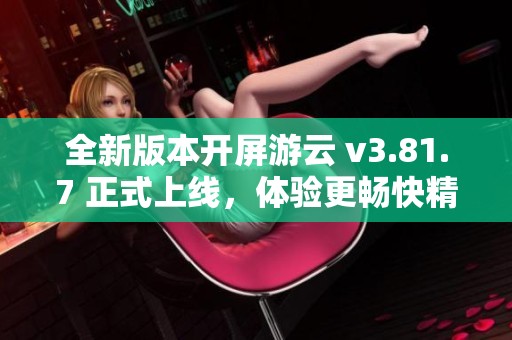 全新版本开屏游云 v3.81.7 正式上线，体验更畅快精彩游戏内容