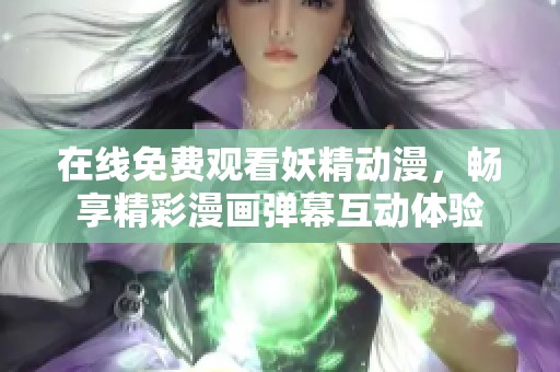 在线免费观看妖精动漫，畅享精彩漫画弹幕互动体验