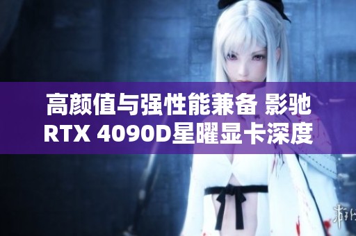 高颜值与强性能兼备 影驰RTX 4090D星曜显卡深度评测