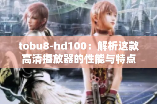 tobu8-hd100：解析这款高清播放器的性能与特点