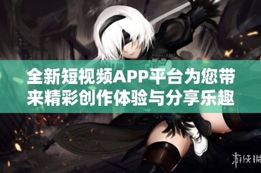 全新短视频APP平台为您带来精彩创作体验与分享乐趣