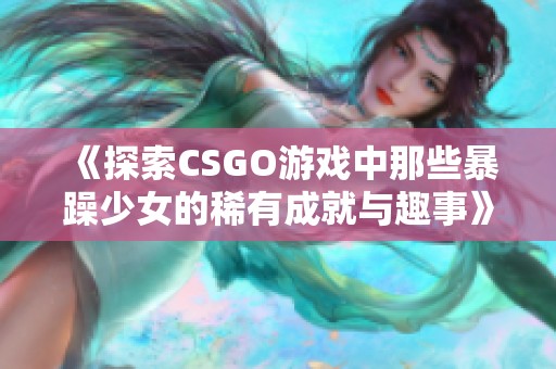 《探索CSGO游戏中那些暴躁少女的稀有成就与趣事》