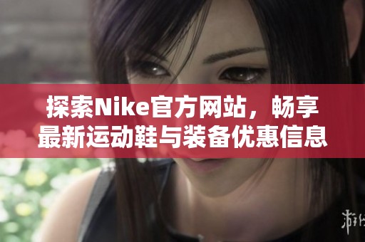 探索Nike官方网站，畅享最新运动鞋与装备优惠信息