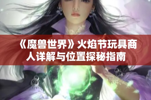 《魔兽世界》火焰节玩具商人详解与位置探秘指南