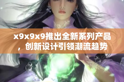 x9x9x9推出全新系列产品，创新设计引领潮流趋势