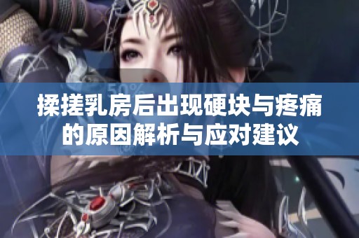 揉搓乳房后出现硬块与疼痛的原因解析与应对建议