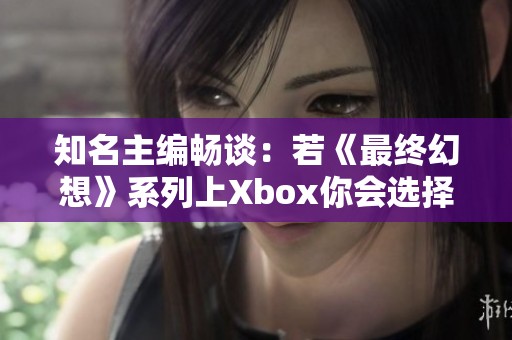 知名主编畅谈：若《最终幻想》系列上Xbox你会选择购买吗？