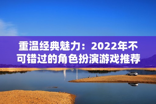 重温经典魅力：2022年不可错过的角色扮演游戏推荐