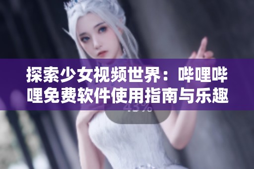 探索少女视频世界：哔哩哔哩免费软件使用指南与乐趣分享