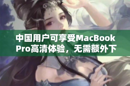 中国用户可享受MacBook Pro高清体验，无需额外下载应用