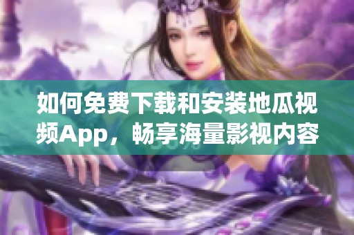 如何免费下载和安装地瓜视频App，畅享海量影视内容