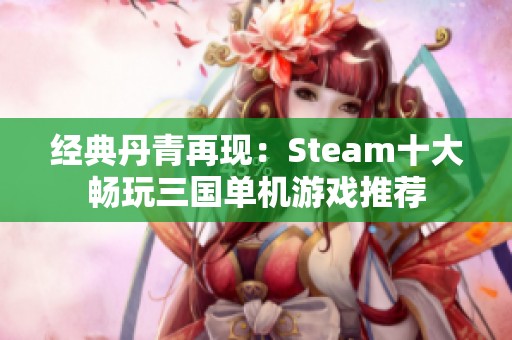 经典丹青再现：Steam十大畅玩三国单机游戏推荐