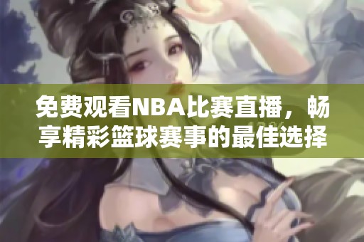 免费观看NBA比赛直播，畅享精彩篮球赛事的最佳选择