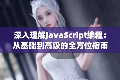 深入理解JavaScript编程：从基础到高级的全方位指南