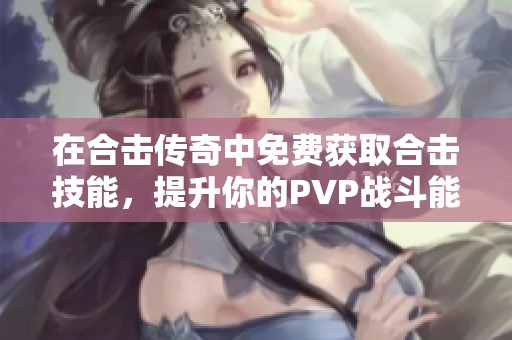 在合击传奇中免费获取合击技能，提升你的PVP战斗能力与团队优势