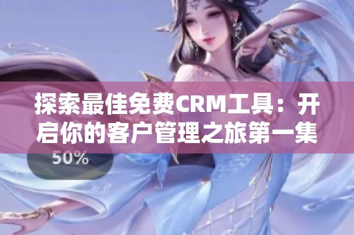 探索最佳免费CRM工具：开启你的客户管理之旅第一集