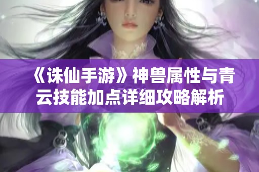 《诛仙手游》神兽属性与青云技能加点详细攻略解析