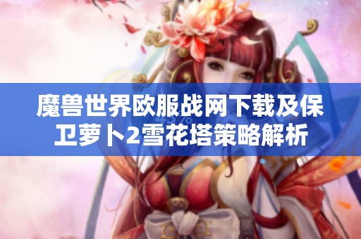 魔兽世界欧服战网下载及保卫萝卜2雪花塔策略解析