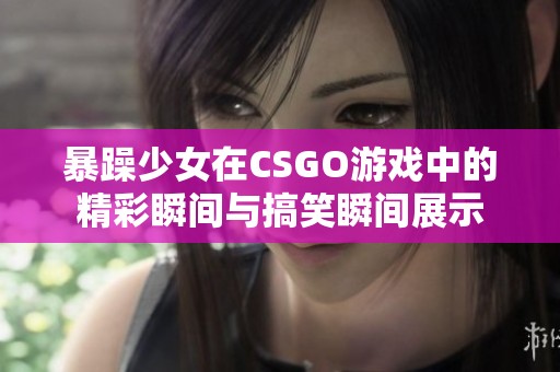 暴躁少女在CSGO游戏中的精彩瞬间与搞笑瞬间展示