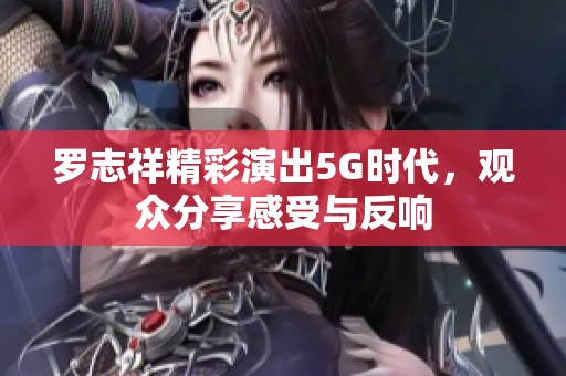 罗志祥精彩演出5G时代，观众分享感受与反响