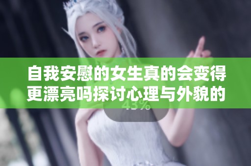 自我安慰的女生真的会变得更漂亮吗探讨心理与外貌的关系