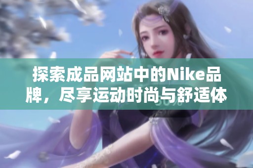 探索成品网站中的Nike品牌，尽享运动时尚与舒适体验