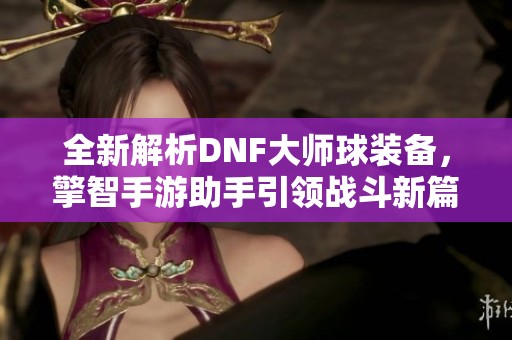 全新解析DNF大师球装备，擎智手游助手引领战斗新篇章