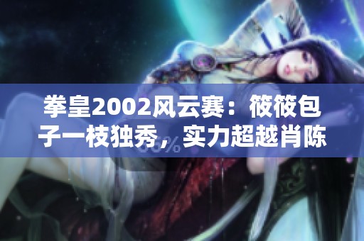 拳皇2002风云赛：筱筱包子一枝独秀，实力超越肖陈全