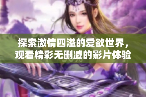 探索激情四溢的爱欲世界，观看精彩无删减的影片体验