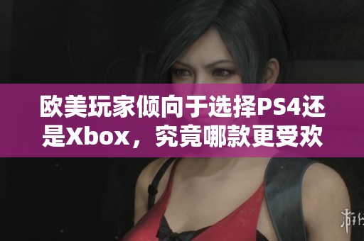 欧美玩家倾向于选择PS4还是Xbox，究竟哪款更受欢迎？